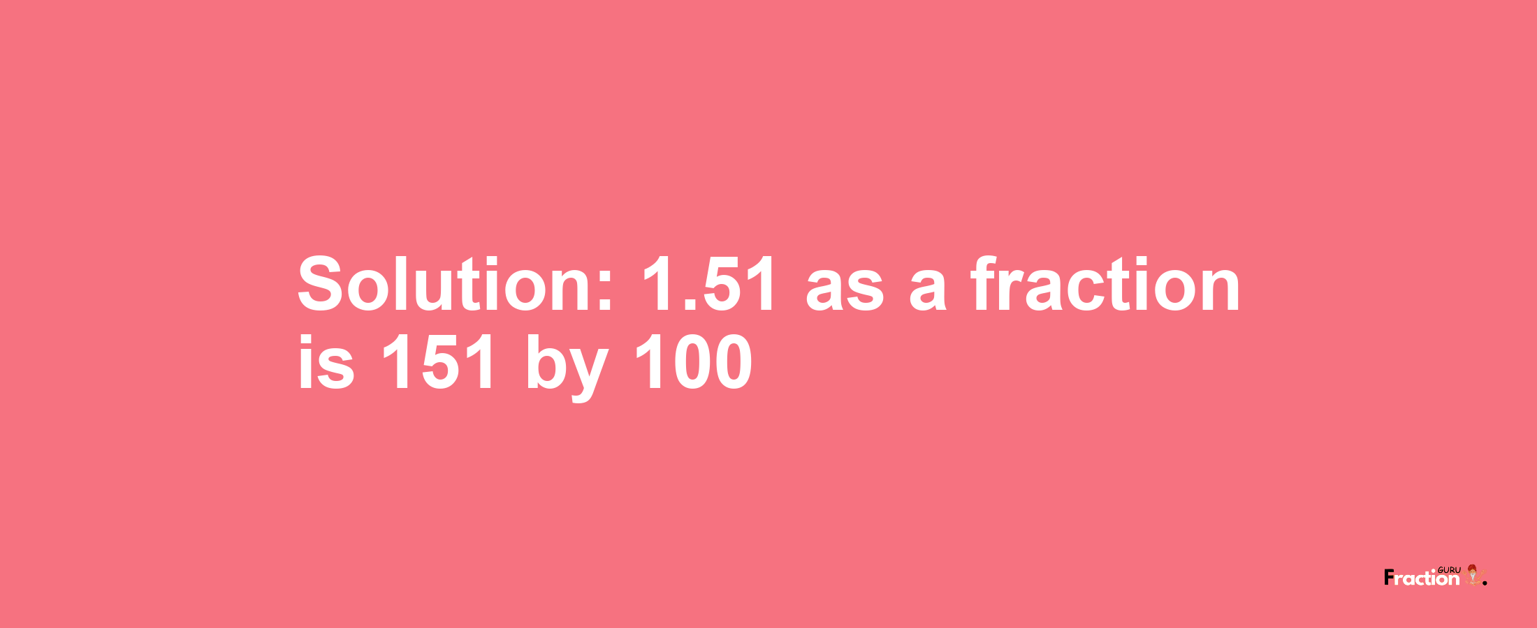 Solution:1.51 as a fraction is 151/100